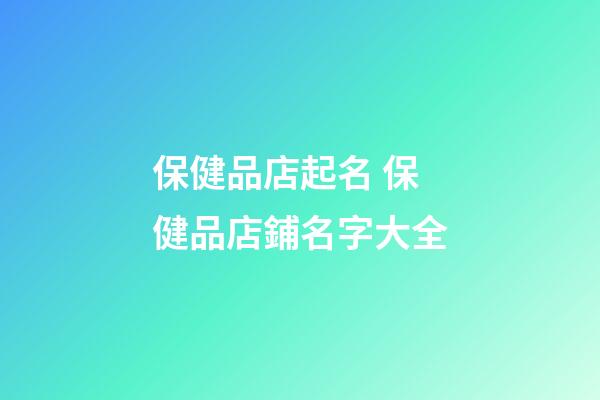 保健品店起名 保健品店鋪名字大全